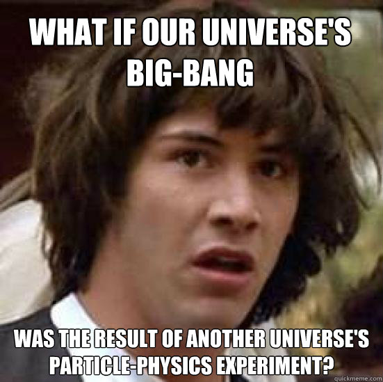 What if our universe's big-bang Was the result of another universe's particle-physics experiment?  conspiracy keanu