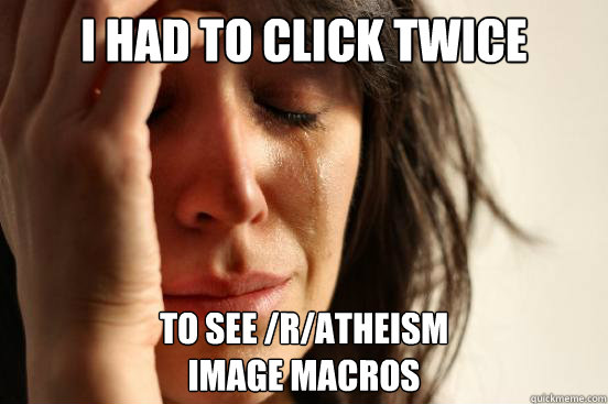 i had to click twice to see /r/atheism
image macros  First World Problems