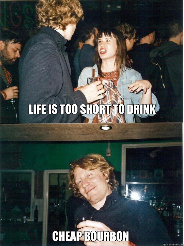 Life is too short to drink cheap bourbon - Life is too short to drink cheap bourbon  tommymeme