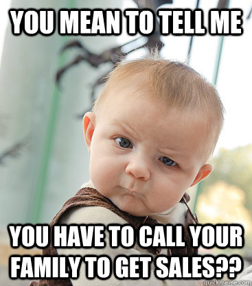 You mean to tell me you have to call your family to get sales??  skeptical baby