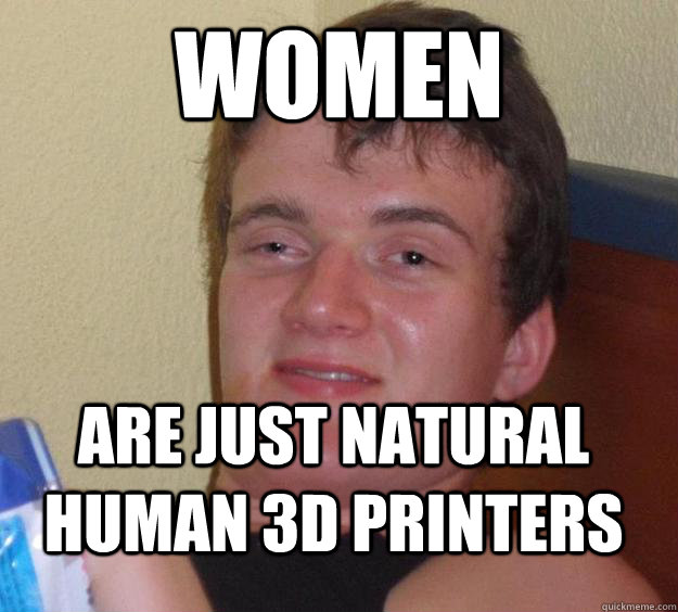 Women Are just natural human 3d printers  10 Guy