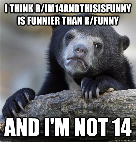 I think r/im14andthisisfunny is funnier than r/funny And I'm not 14  Confession Bear