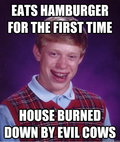 Eats Hamburger for the first time House burned down by evil cows - Eats Hamburger for the first time House burned down by evil cows  Bad Luck Brian