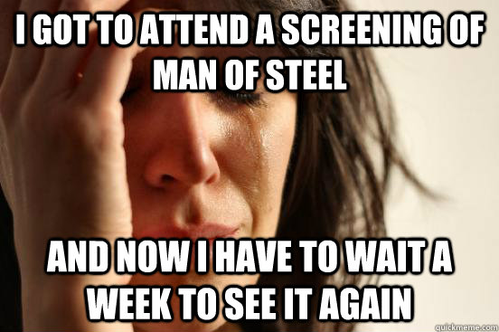 I got to attend a screening of Man of Steel And now I have to wait a week to see it again  First World Problems