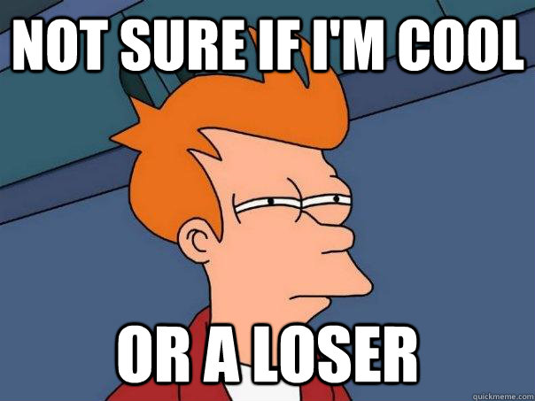 not sure if i'm cool or a loser - not sure if i'm cool or a loser  Futurama Fry