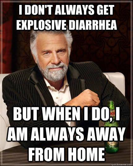 I don't always get explosive diarrhea  but when i do, i am always away from home - I don't always get explosive diarrhea  but when i do, i am always away from home  The Most Interesting Man In The World