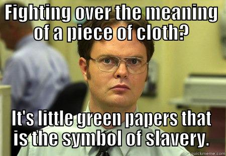 FIGHTING OVER THE MEANING OF A PIECE OF CLOTH? IT'S LITTLE GREEN PAPERS THAT IS THE SYMBOL OF SLAVERY. Schrute