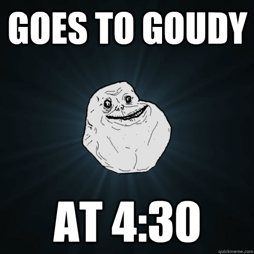 goes to goudy at 4:30  Forever Alone