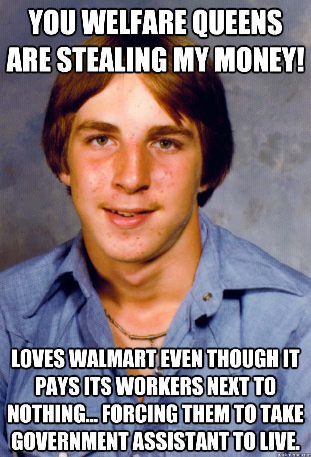 You welfare queens are stealing my money! Loves Walmart even though it pays its workers next to nothing... forcing them to take government assistant to live. - You welfare queens are stealing my money! Loves Walmart even though it pays its workers next to nothing... forcing them to take government assistant to live.  Old Economy Steven