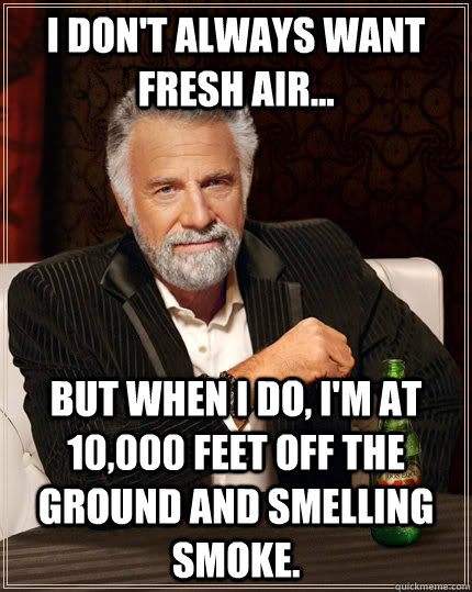 I don't always want fresh air... but when I do, I'm at 10,000 feet off the ground and smelling smoke.  The Most Interesting Man In The World