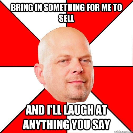 bring in something for me to sell  and I'll laugh at anything you say   Pawn Star