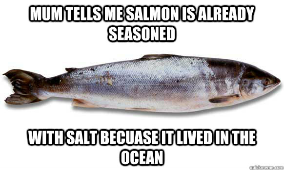 mum tells me salmon is already seasoned with salt becuase it lived in the ocean - mum tells me salmon is already seasoned with salt becuase it lived in the ocean  mums fish