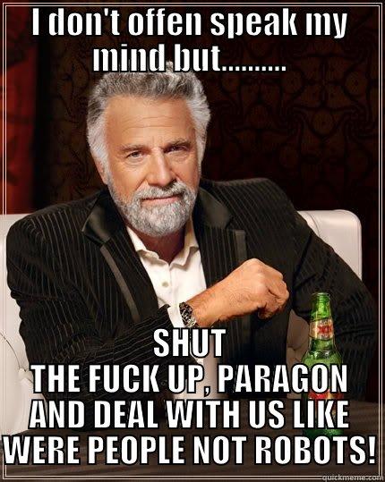 I DON'T OFFEN SPEAK MY MIND BUT.......... SHUT THE FUCK UP, PARAGON AND DEAL WITH US LIKE WERE PEOPLE NOT ROBOTS! The Most Interesting Man In The World