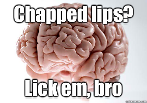 Chapped lips? Lick em, bro    Scumbag Brain