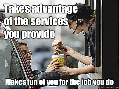 Takes advantage of the services you provide Makes fun of you for the job you do - Takes advantage of the services you provide Makes fun of you for the job you do  Scumbag Drive Thru Customer