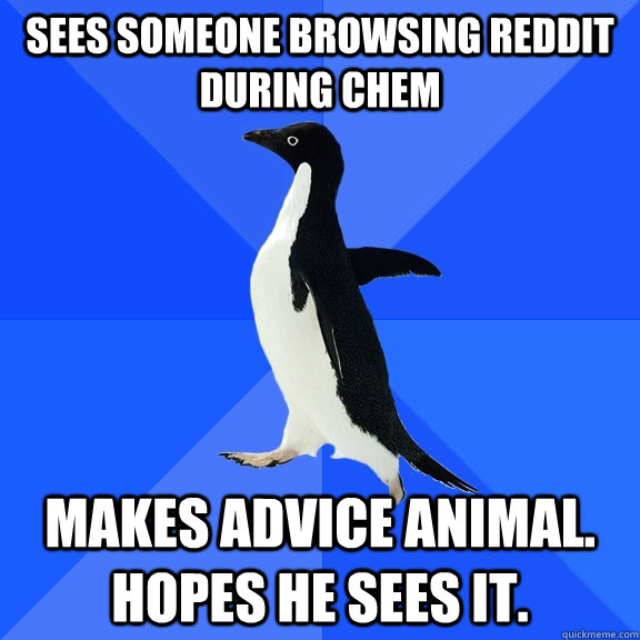 Sees someone browsing Reddit during Chem Makes advice animal. Hopes he sees it.  Socially Awkward Penguin