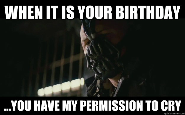 When it is your birthday ...you have my permission to cry  Badass Bane