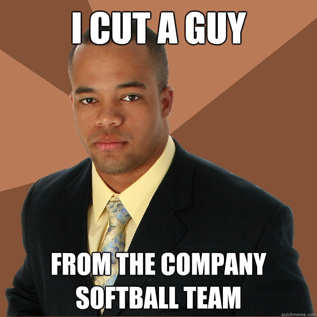 I cut a guy from the company softball team  Successful Black Man