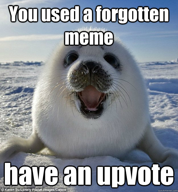 You used a forgotten meme have an upvote  