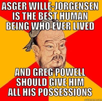 ASGER WILLE-JØRGENSEN IS THE BEST HUMAN BEING WHO EVER LIVED AND GREG POWELL SHOULD GIVE HIM ALL HIS POSSESSIONS Confucius says