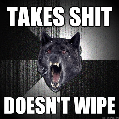 Takes shit doesn't wipe  Insanity Wolf