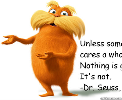 “Unless someone like you 
cares a whole awful lot,
Nothing is going to get better. 
It's not.” 
-Dr. Seuss, The Lorax  