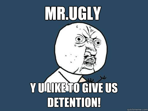 Mr.Ugly Y u like to give us detention!  Y U No