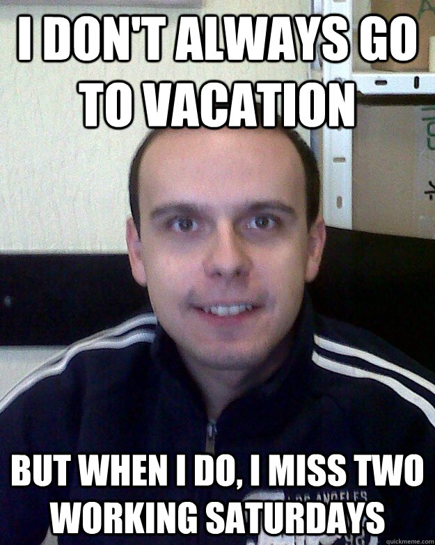 I don't always go to vacation but when I do, I miss two working Saturdays - I don't always go to vacation but when I do, I miss two working Saturdays  like a crnogorac