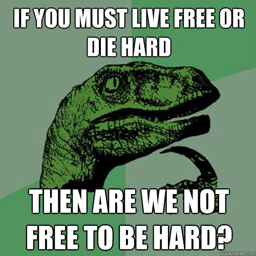 if you must live free or die hard then are we not free to be hard?  Philosoraptor