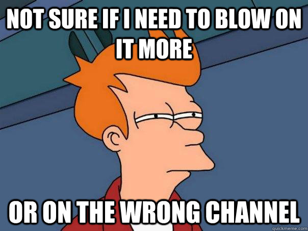 Not sure if i need to blow on it more or on the wrong channel  Futurama Fry