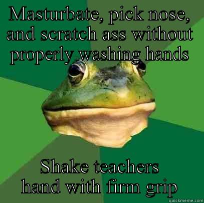 MASTURBATE, PICK NOSE, AND SCRATCH ASS WITHOUT PROPERLY WASHING HANDS SHAKE TEACHERS HAND WITH FIRM GRIP Foul Bachelor Frog