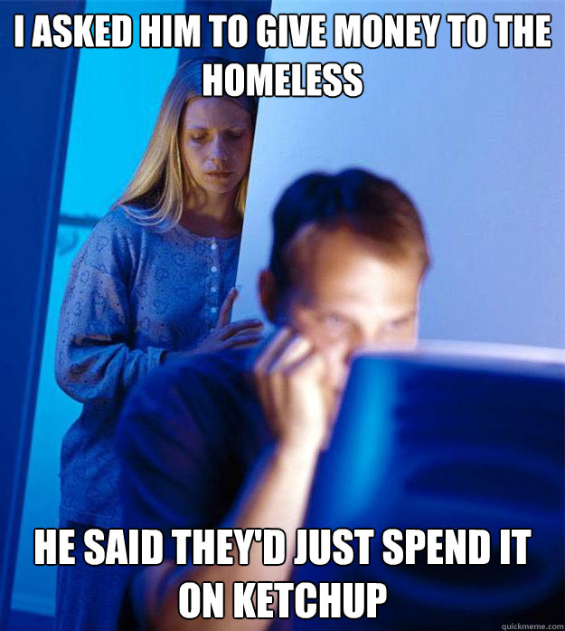 I asked him to give money to the homeless he said they'd just spend it on ketchup - I asked him to give money to the homeless he said they'd just spend it on ketchup  Redditors Wife