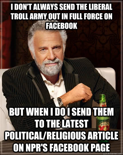 I don't always send the liberal troll army out in full force on facebook but when I do I send them to the latest political/religious article on npr's facebook page  The Most Interesting Man In The World