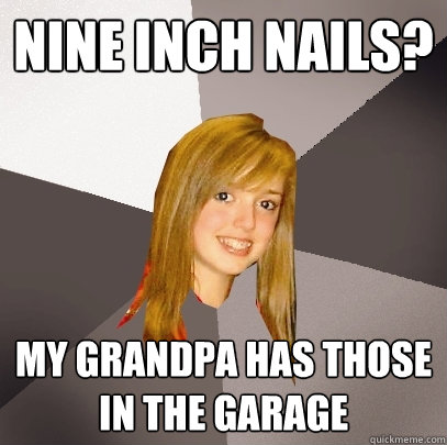 nine inch nails? my grandpa has those in the garage  Musically Oblivious 8th Grader