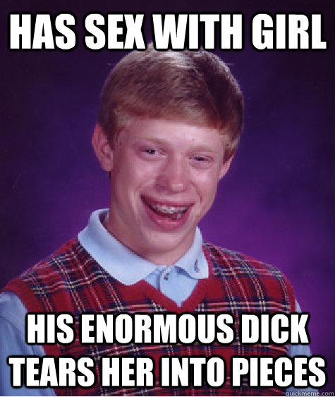 Has sex with girl His enormous dick tears her into pieces - Has sex with girl His enormous dick tears her into pieces  Bad Luck Brian