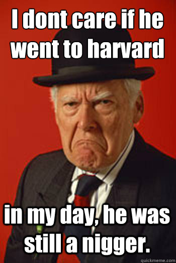 I dont care if he went to harvard in my day, he was still a nigger.   Pissed old guy