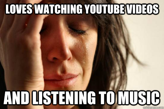 Loves watching youtube videos And listening to music  First World Problems