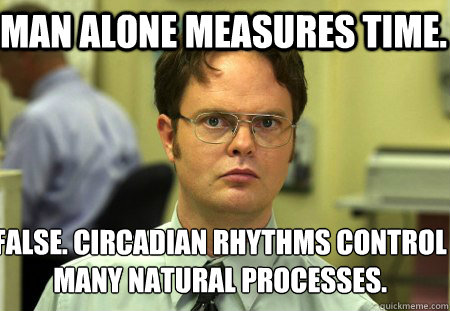 Man alone measures time. False. Circadian rhythms control many natural processes.
 - Man alone measures time. False. Circadian rhythms control many natural processes.
  Schrute