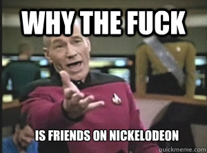 Why the fuck Is Friends on nickelodeon  Annoyed Picard