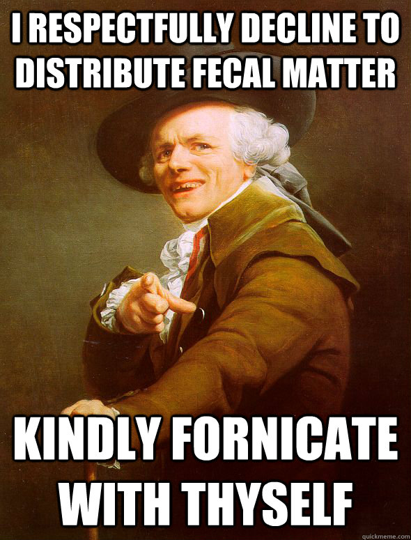 I RESPECTFULLY DECLINE TO DISTRIBUTE FECAL MATTER KINDLY FORNICATE WITH THYSELF  Joseph Ducreux