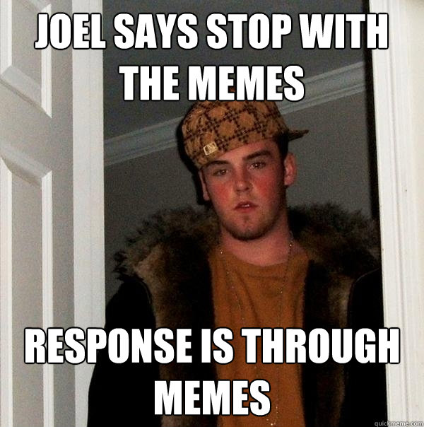 Joel says stop with the memes response is through memes - Joel says stop with the memes response is through memes  Scumbag Steve