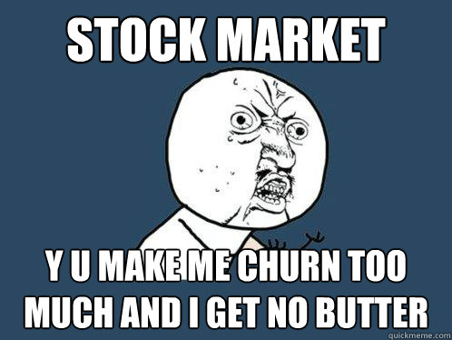 stock market y u make me churn too much and i get no butter  Y U No