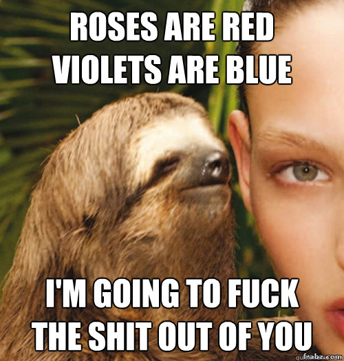 Roses are red
Violets are blue i'm going to fuck
the shit out of you  rape sloth