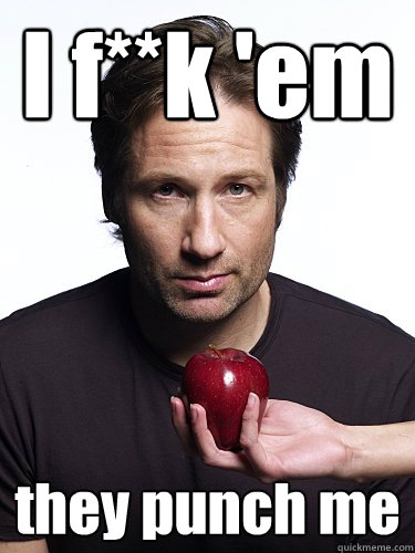 I f**k 'em
 they punch me - I f**k 'em
 they punch me  Irresistible Hank Moody