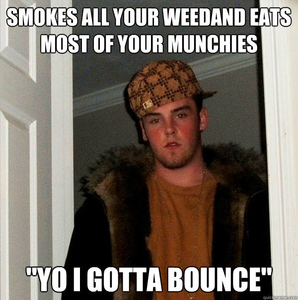 Smokes all your weedand eats most of your munchies 