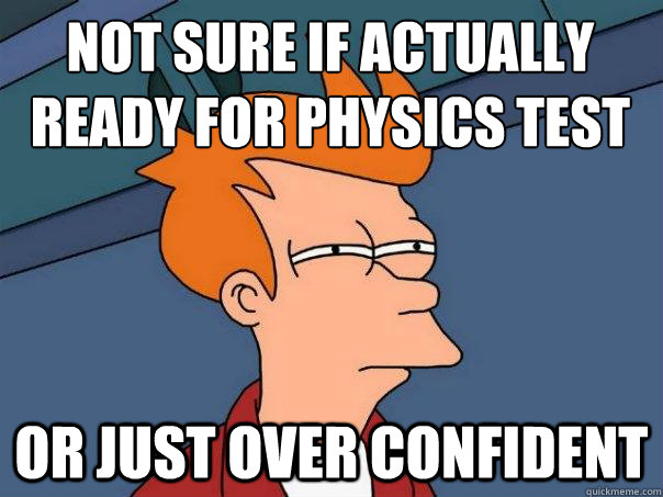 Not sure if actually ready for Physics Test Or just over confident  Futurama Fry