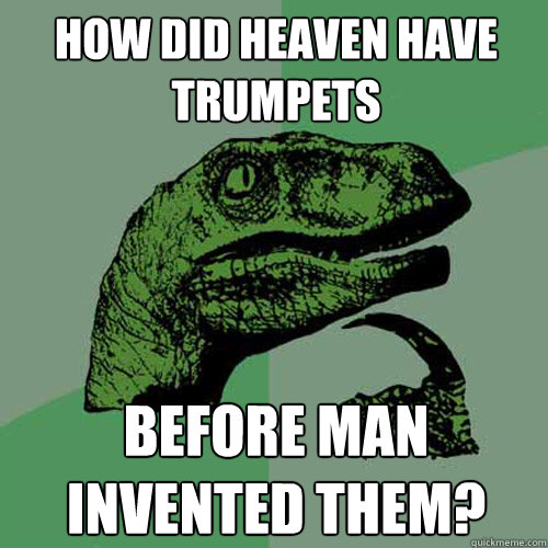 How did heaven have trumpets before man invented them?  Philosoraptor