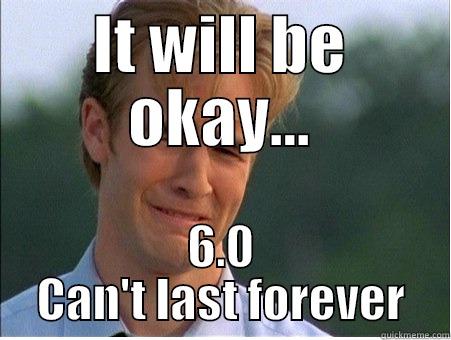 IT WILL BE OKAY... 6.0 CAN'T LAST FOREVER 1990s Problems