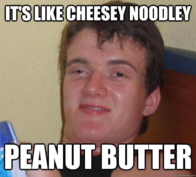 It's like cheesey noodley Peanut butter  10 Guy