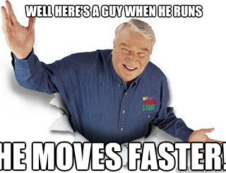 Well here's a guy when he runs He moves faster!  Obvious John Madden